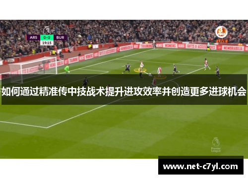 如何通过精准传中技战术提升进攻效率并创造更多进球机会