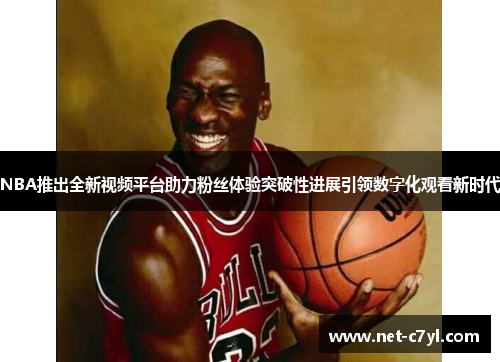 NBA推出全新视频平台助力粉丝体验突破性进展引领数字化观看新时代