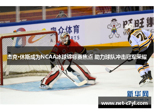 杰克·休斯成为NCAA冰球锦标赛焦点 助力球队冲击冠军荣耀