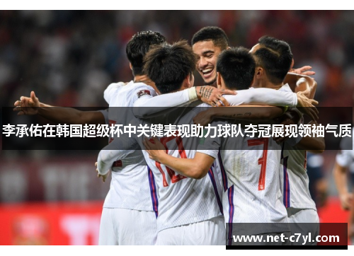 李承佑在韩国超级杯中关键表现助力球队夺冠展现领袖气质