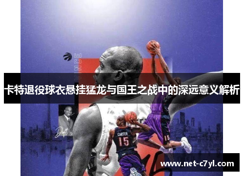 卡特退役球衣悬挂猛龙与国王之战中的深远意义解析