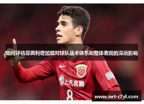 如何评估菲奥利奇加盟对球队战术体系和整体表现的深远影响