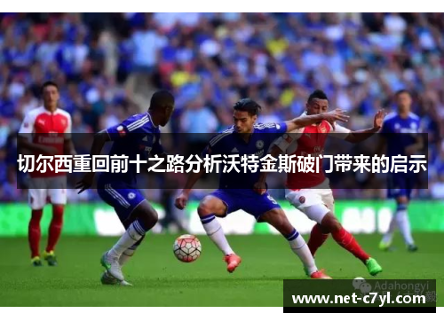 切尔西重回前十之路分析沃特金斯破门带来的启示