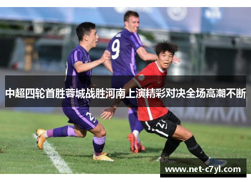 中超四轮首胜蓉城战胜河南上演精彩对决全场高潮不断