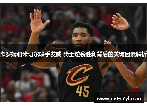 杰罗姆和米切尔联手发威 骑士逆袭胜利背后的关键因素解析