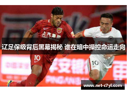 辽足保级背后黑幕揭秘 谁在暗中操控命运走向