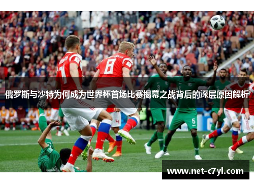 俄罗斯与沙特为何成为世界杯首场比赛揭幕之战背后的深层原因解析