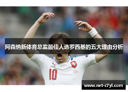 阿森纳新体育总监最佳人选罗西基的五大理由分析