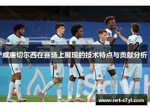 威廉切尔西在赛场上展现的技术特点与贡献分析