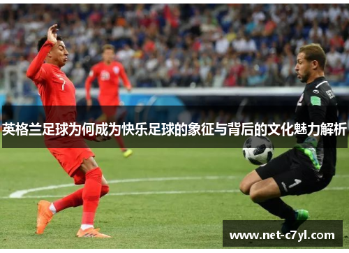 英格兰足球为何成为快乐足球的象征与背后的文化魅力解析