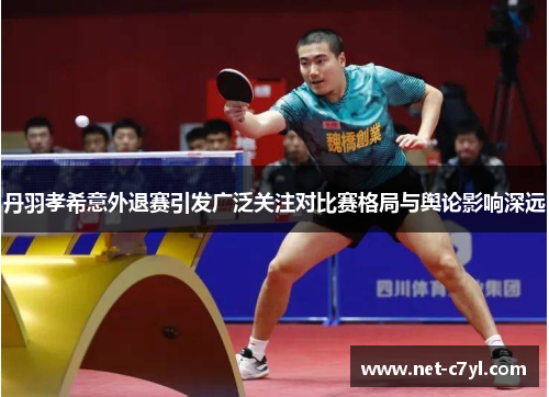 丹羽孝希意外退赛引发广泛关注对比赛格局与舆论影响深远